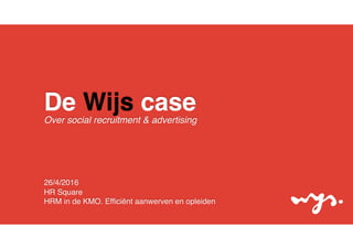 De Wijs case
Over social recruitment & advertising
26/4/2016
HR Square
HRM in de KMO. Efﬁciënt aanwerven en opleiden
 