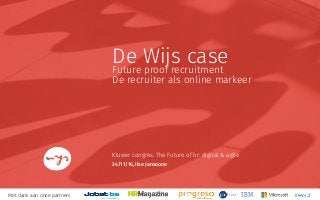 De Wijs caseFuture proof recruitment
De recruiter als online markeer
Kluwer congres: The Future of hr: digital & agile
24/11/16, Ilse Jansoone
Met dank aan onze partners
 