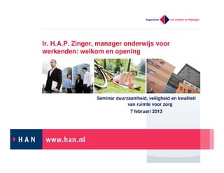 Ir. H.A.P. Zinger, manager onderwijs voor
werkenden: welkom en opening

Seminar duurzaamheid, veiligheid en kwaliteit
van ruimte voor zorg
7 februari 2013

 