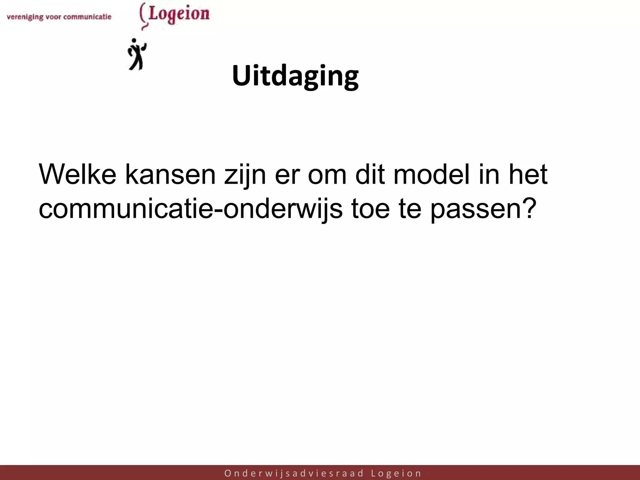 Uitdaging


Welke kansen zijn er om dit model in het
communicatie-onderwijs toe te passen?




              Onderwijsadviesraad Logeion   23
 
