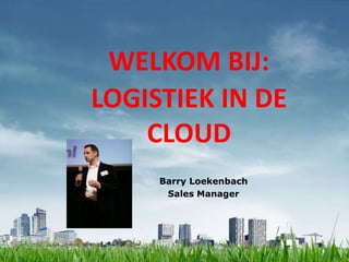 WELKOM BIJ:
LOGISTIEK IN DE
    CLOUD
     Barry Loekenbach
      Sales Manager
 