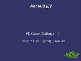 Wat leid jij? FD Career Challenge ' 10 Leiden = visie + gedrag + resulaat 