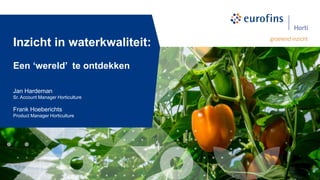 Inzicht in waterkwaliteit:
Een ‘wereld’ te ontdekken
Jan Hardeman
Sr. Account Manager Horticulture
Frank Hoeberichts
Product Manager Horticulture
 