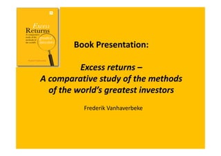 Book Presentation: 
Excess returns – 
A comparative study of the methods 
of the world’s greatest investors 
Frederik Vanhaverbeke 
 