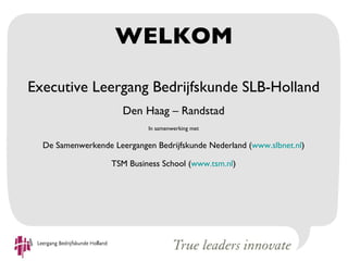 WELKOM

Executive Leergang Bedrijfskunde SLB-Holland
                      Den Haag – Randstad
                             In samenwerking met


  De Samenwerkende Leergangen Bedrijfskunde Nederland (www.slbnet.nl)

                   TSM Business School (www.tsm.nl)
 