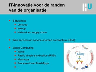 IT-innovatie voor de randen van de organisatie E-Business Verkoop Inkoop Netwerk en supply chain Web services en service-oriented architecture (SOA) Social Computing Wiki’s Really simple syndication (RSS) Mash-ups Process-driven MashApps … 