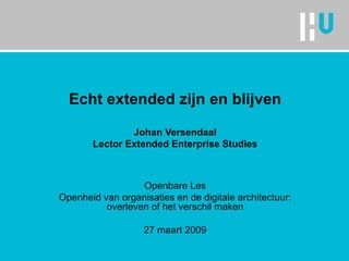 Echt extended zijn en blijven Johan Versendaal Lector Extended Enterprise Studies Openbare Les Openheid van organisaties en de digitale architectuur: overleven of het verschil maken 27 maart 2009 