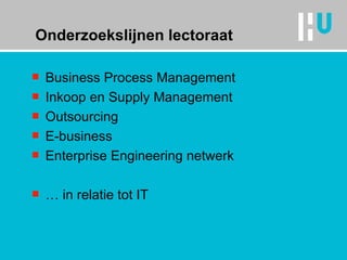 Onderzoekslijnen lectoraat Business Process Management Inkoop en Supply Management Outsourcing E-business Enterprise Engineering netwerk …  in relatie tot IT 