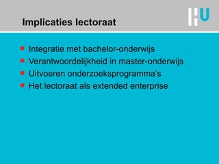 Implicaties lectoraat Integratie met bachelor-onderwijs Verantwoordelijkheid in master-onderwijs Uitvoeren onderzoeksprogramma’s Het lectoraat als extended enterprise 