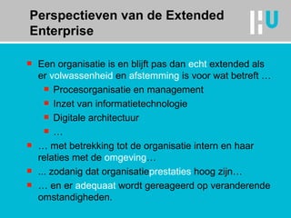 Een organisatie is en blijft pas dan  echt  extended  als er  volwassenheid  en  afstemming  is voor wat betreft … Procesorganisatie en management Inzet van informatietechnologie Digitale architectuur … …  met betrekking tot de organisatie intern en haar relaties met de  omgeving … ... zodanig dat organisatie prestaties  hoog zijn… …  en er  adequaat  wordt gereageerd op veranderende omstandigheden. Perspectieven van de Extended Enterprise 
