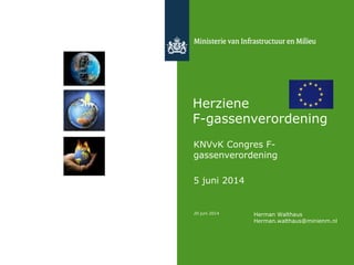 Herziene
F-gassenverordening
KNVvK Congres F-
gassenverordening
5 juni 2014
20 juni 2014 Herman Walthaus
Herman.walthaus@minienm.nl
 