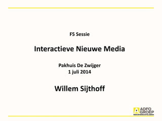 F5 Sessie
Interactieve Nieuwe Media
Pakhuis De Zwijger
1 juli 2014
Willem Sijthoff
 