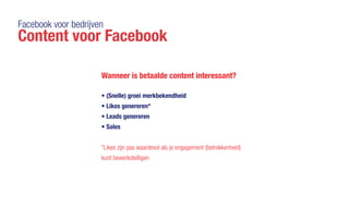 Facebook voor bedrijven
Content voor Facebook
Wanneer is betaalde content interessant?
•	(Snelle) groei merkbekendheid
•	Likes genereren*
•	Leads genereren
•	Sales
*Likes zijn pas waardevol als je engagement (betrokkenheid)
kunt bewerkstelligen
 