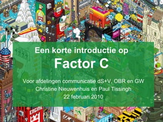 Een korte introductie op
           Factor C
Voor afdelingen communicatie dS+V, OBR en GW
     Christine Nieuwenhuis en Paul Tissingh
                 22 februari 2010
 