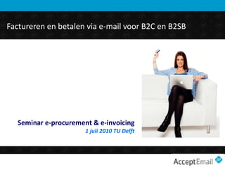 Factureren en betalen via e-mail voor B2C en B2SB




   Seminar e-procurement & e-invoicing
                       1 juli 2010 TU Delft
 