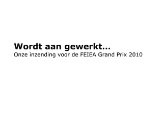 Wordt aan gewerkt… Onze inzending voor de FEIEA Grand Prix 2010 