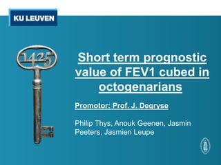 Short term prognostic
value of FEV1 cubed in
octogenarians
Promotor: Prof. J. Degryse
Philip Thys, Anouk Geenen, Jasmin
Peeters, Jasmien Leupe
 