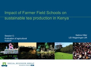 Impact of Farmer Field Schools on sustainable tea production in Kenya Sabine Hiller LEI Wageningen UR Session C: Evaluation of agricultural support 