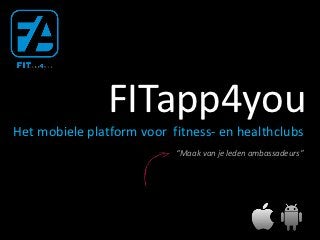 FITapp4you
Het mobiele platform voor fitness- en healthclubs
                           “Maak van je leden ambassadeurs”
 