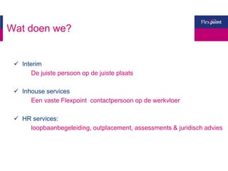 Wat doen we?
 Interim
De juiste persoon op de juiste plaats
 Inhouse services
Een vaste Flexpoint contactpersoon op de werkvloer
 HR services:
loopbaanbegeleiding, outplacement, assessments & juridisch advies
 