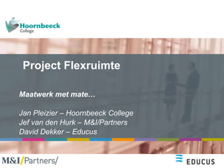 Project Flexruimte Maatwerk met mate… Jan Pleizier – Hoornbeeck College Jef van den Hurk – M&I/Partners David Dekker – Educus 