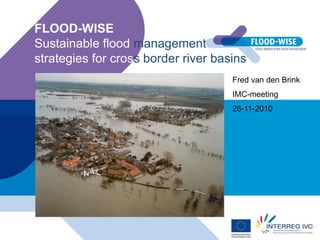 FLOOD-WISE
Sustainable flood management
strategies for cross border river basins
Fred van den Brink
IMC-meeting
26-11-2010
 
