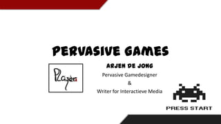 Pervasive Games
Arjen de Jong
Pervasive Gamedesigner
&
Writer for Interactieve Media

 