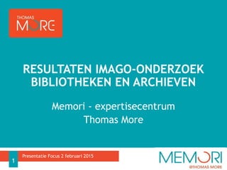 Memori - expertisecentrum
Thomas More
RESULTATEN IMAGO-ONDERZOEK
BIBLIOTHEKEN EN ARCHIEVEN
Presentatie Focus 2 februari 2015
1
 