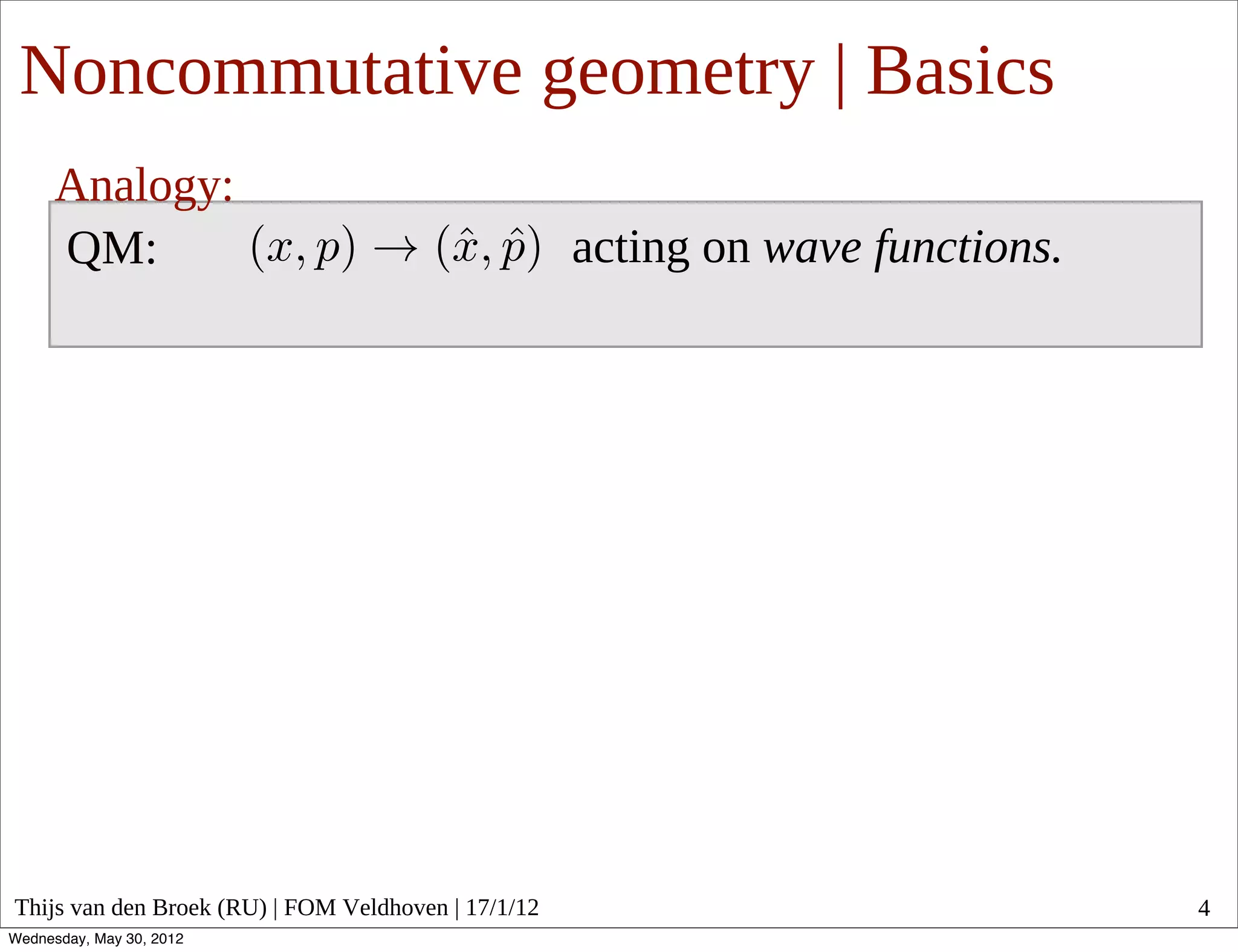 Noncommutative geometry | Basics
      Analogy:
      QM:                                            acting on wave functions.




Thijs van den Broek (RU) | FOM Veldhoven | 17/1/12                               4
Wednesday, May 30, 2012
 