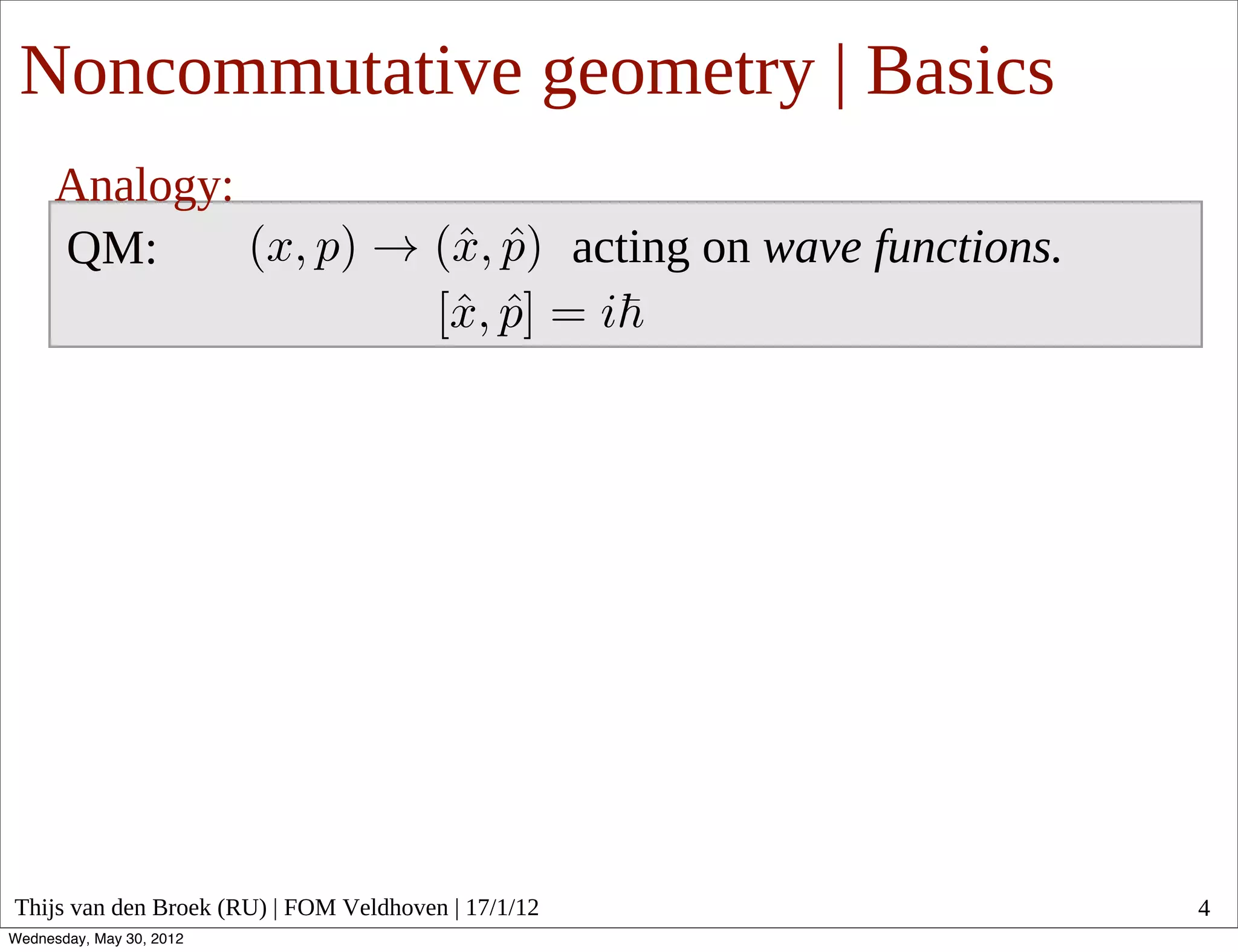 Noncommutative geometry | Basics
      Analogy:
      QM:                                            acting on wave functions.




Thijs van den Broek (RU) | FOM Veldhoven | 17/1/12                               4
Wednesday, May 30, 2012
 