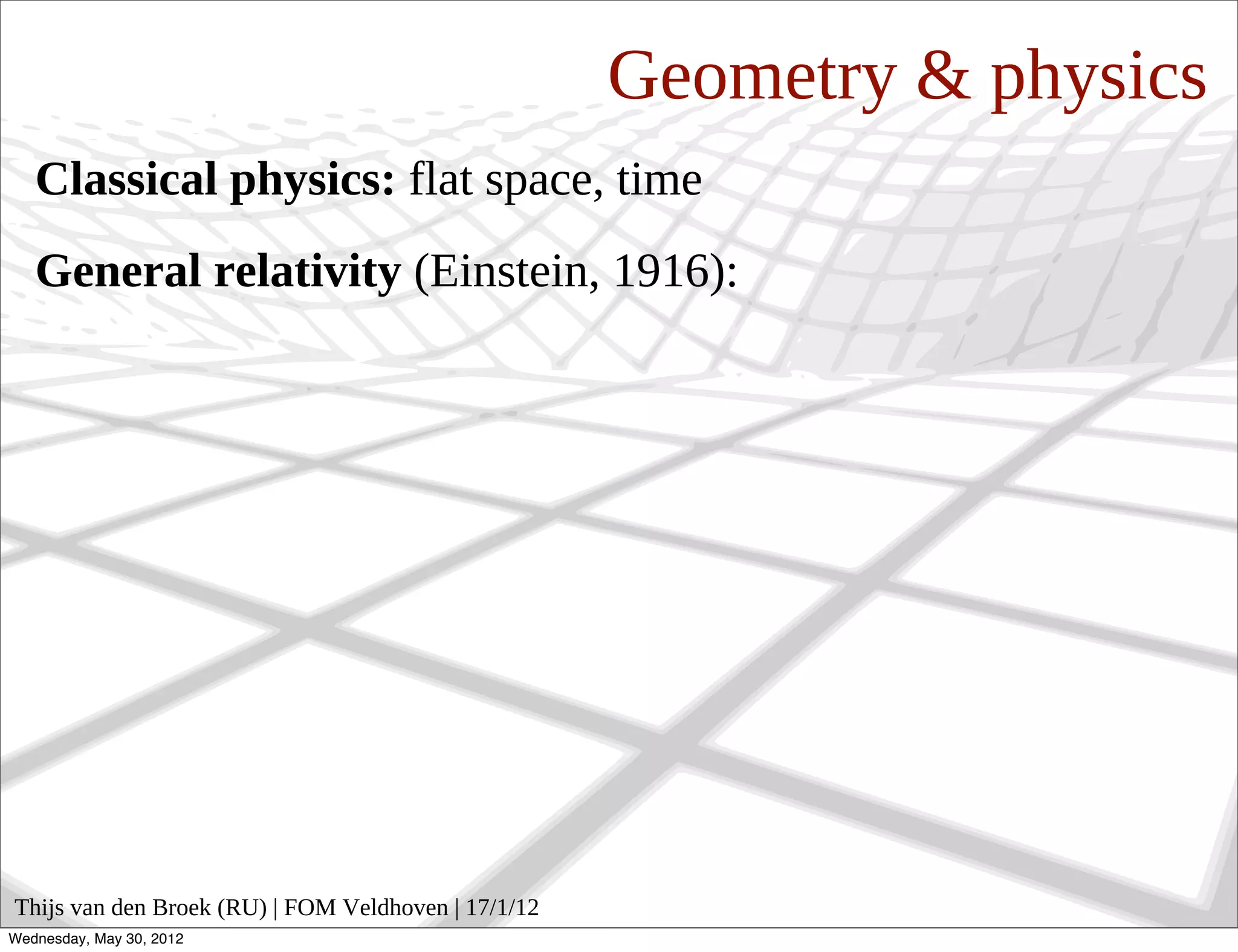Geometry & physics
   Classical physics: flat space, time
   General relativity (Einstein, 1916):




Thijs van den Broek (RU) | FOM Veldhoven | 17/1/12
Wednesday, May 30, 2012
 