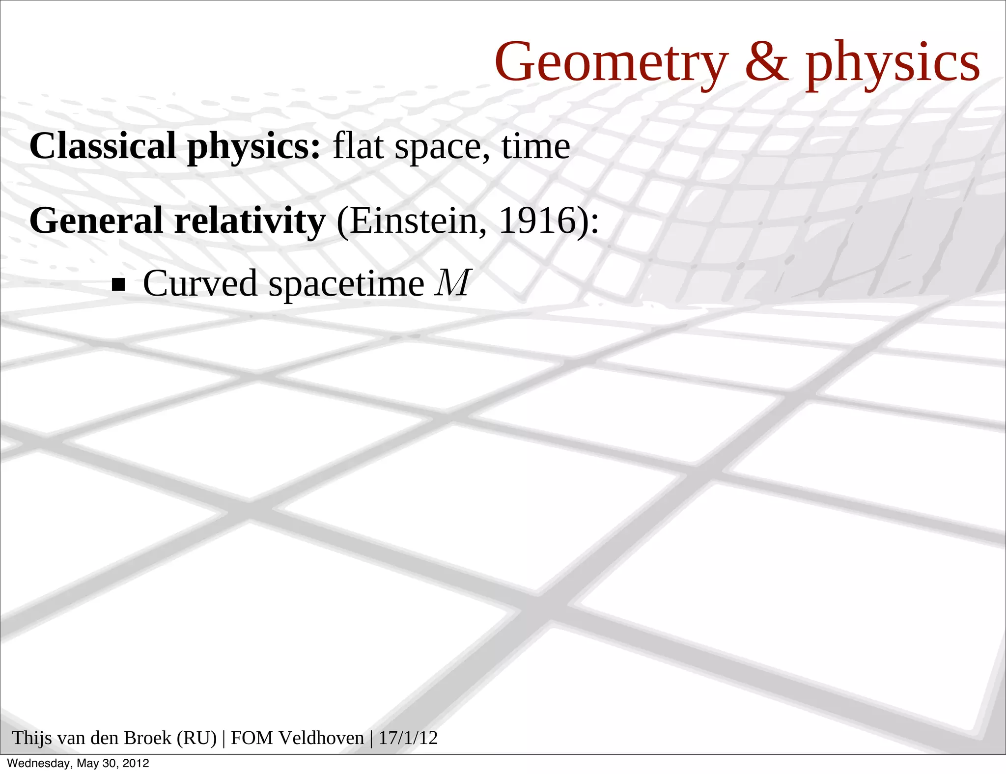 Geometry & physics
   Classical physics: flat space, time
   General relativity (Einstein, 1916):
                     Curved spacetime




Thijs van den Broek (RU) | FOM Veldhoven | 17/1/12
Wednesday, May 30, 2012
 