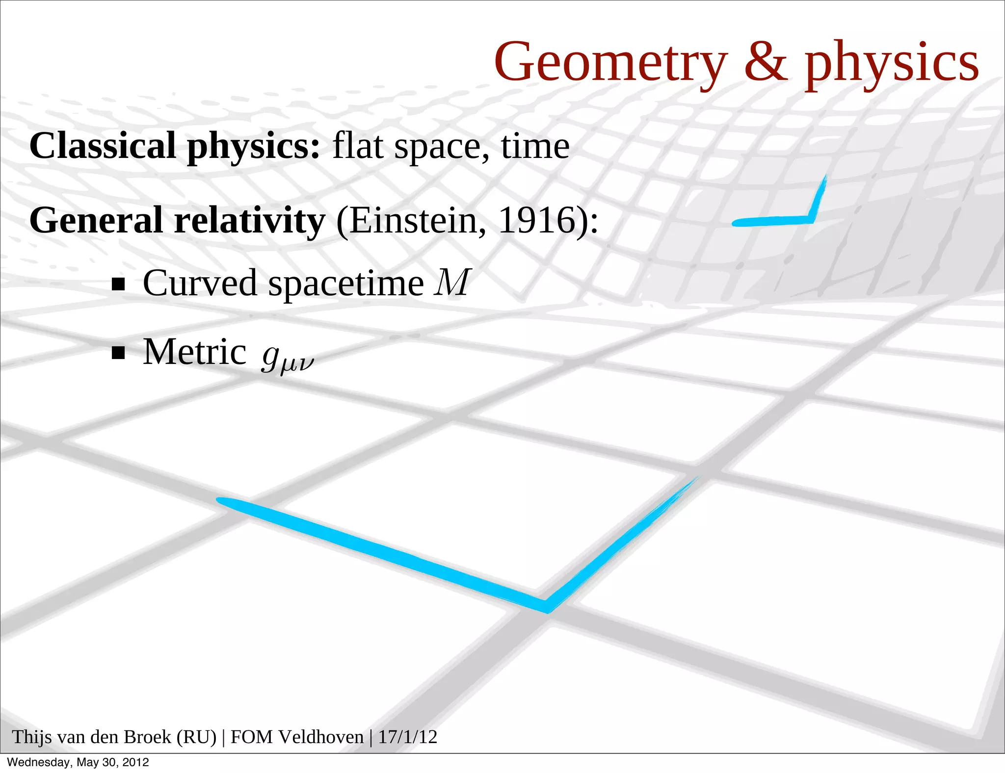 Geometry & physics
   Classical physics: flat space, time
   General relativity (Einstein, 1916):
                     Curved spacetime
                     Metric




Thijs van den Broek (RU) | FOM Veldhoven | 17/1/12
Wednesday, May 30, 2012
 