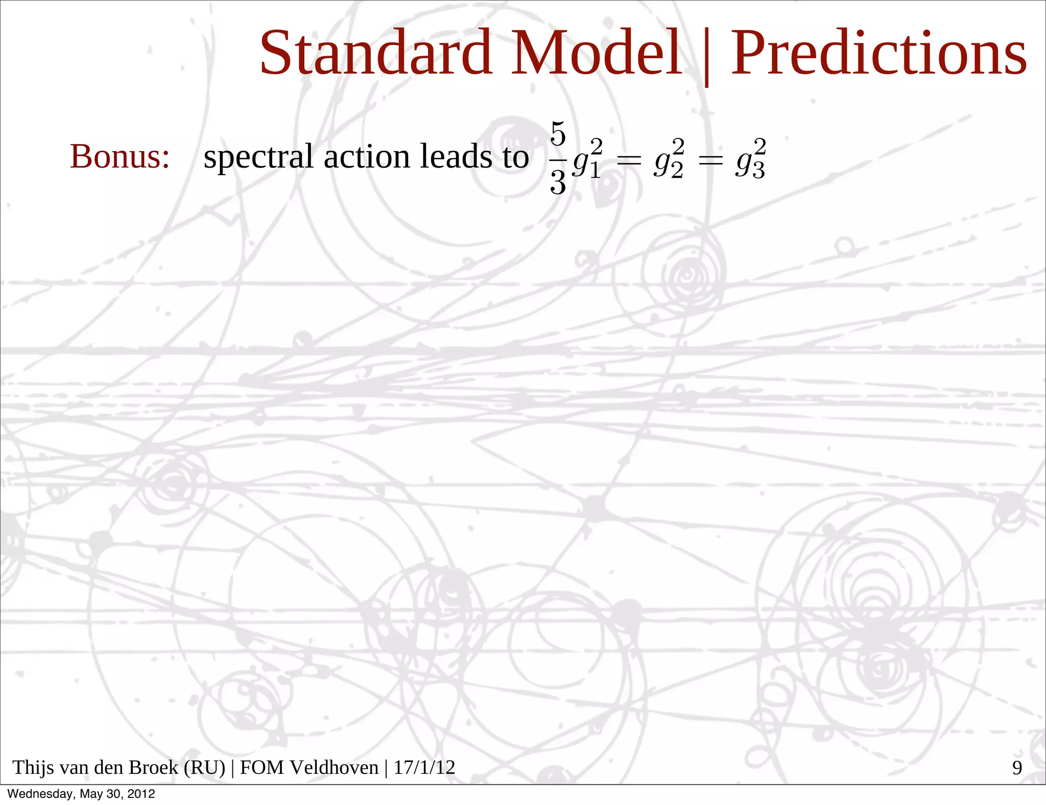 Standard Model | Predictions
         Bonus: spectral action leads to




Thijs van den Broek (RU) | FOM Veldhoven | 17/1/12    9
Wednesday, May 30, 2012
 