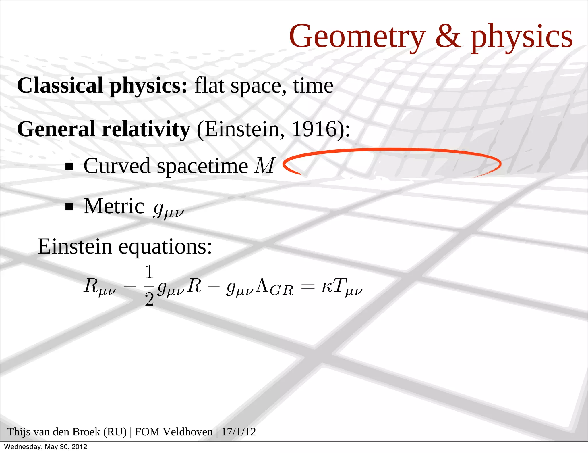 Geometry & physics
   Classical physics: flat space, time
   General relativity (Einstein, 1916):
                     Curved spacetime
                     Metric
         Einstein equations:




Thijs van den Broek (RU) | FOM Veldhoven | 17/1/12
Wednesday, May 30, 2012
 