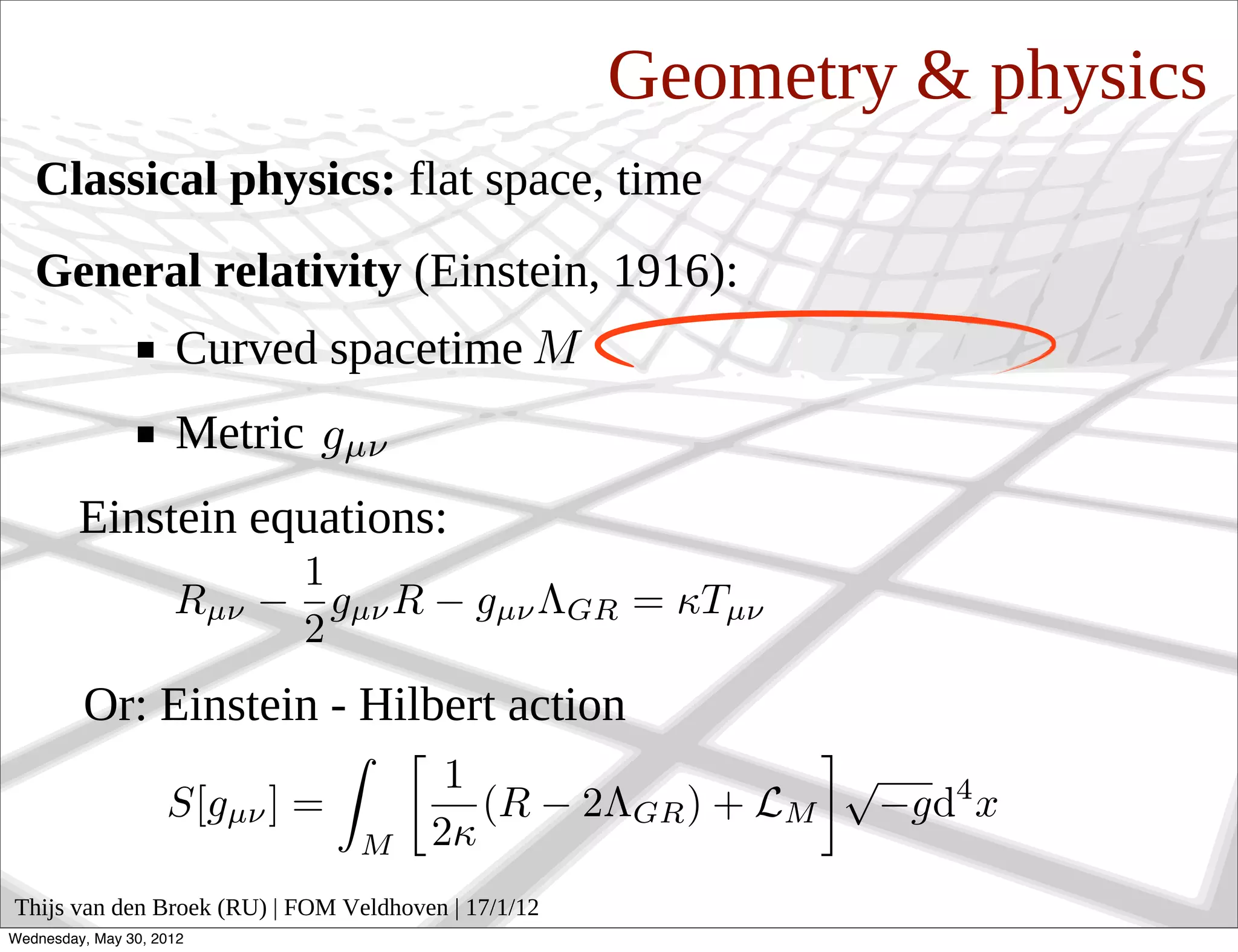 Geometry & physics
   Classical physics: flat space, time
   General relativity (Einstein, 1916):
                     Curved spacetime
                     Metric
         Einstein equations:


         Or: Einstein - Hilbert action



Thijs van den Broek (RU) | FOM Veldhoven | 17/1/12
Wednesday, May 30, 2012
 