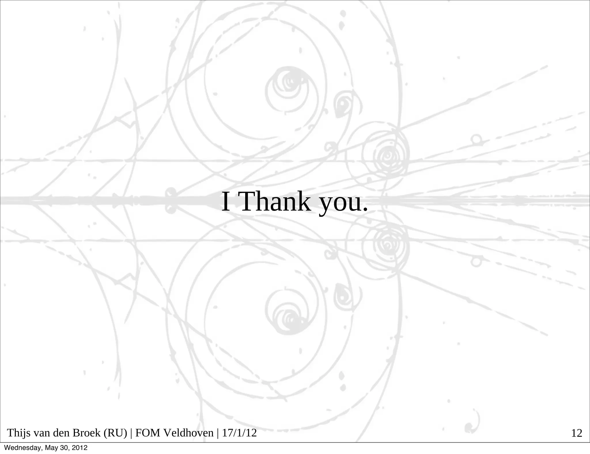 I Thank you.




Thijs van den Broek (RU) | FOM Veldhoven | 17/1/12       12
Wednesday, May 30, 2012
 