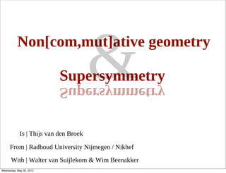 Non[com,mut]ative geometry

                                        &
                            Supersymmetry
                            yrtemmysrepuS


             Is | Thijs van den Broek

      From | Radboud University Nijmegen / Nikhef
      With | Walter van Suijlekom & Wim Beenakker
Wednesday, May 30, 2012
 