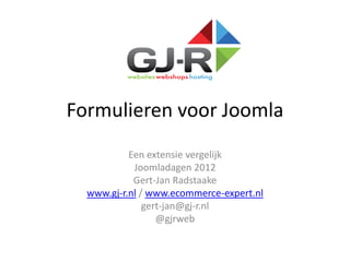 Formulieren voor Joomla
           Een extensie vergelijk
            Joomladagen 2012
            Gert-Jan Radstaake
  www.gj-r.nl / www.ecommerce-expert.nl
               gert-jan@gj-r.nl
                  @gjrweb
 