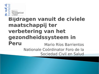 Bijdragen vanuit de civiele
maatschappij ter
verbetering van het
gezondheidssysteem in
Peru        Mario Ríos Barrientos
      Nationale Coördinator Foro de la
               Sociedad Civil en Salud
 