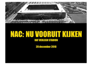 NAC: NU VOORUIT KIJKEN
       RAT VERLEGH STADION

        20 december 2010
 