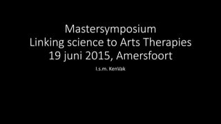 Mastersymposium
Linking science to Arts Therapies
19 juni 2015, Amersfoort
I.s.m. KenVak
 