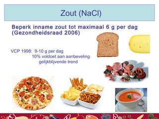 Beperk inname zout tot maximaal 6 g per dag
(Gezondheidsraad 2006)
VCP 1998: 9-10 g per dag
10% voldoet aan aanbeveling
gelijkblijvende trend
Zout (NaCl)
 