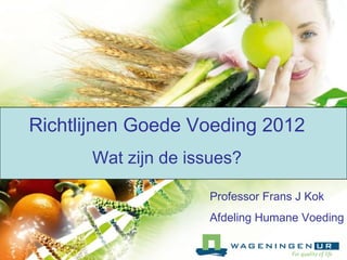 Richtlijnen Goede Voeding 2012
Wat zijn de issues?
Professor Frans J Kok
Afdeling Humane Voeding
 