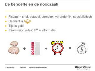 De behoefte en de noodzaakFiscaal = snel, actueel, complex, veranderlijk, specialistischDe klant is Tijd is geldInformationrules: EY = informatieVVBAD Praktijkmiddag GentPagina 318 februari 2011=++