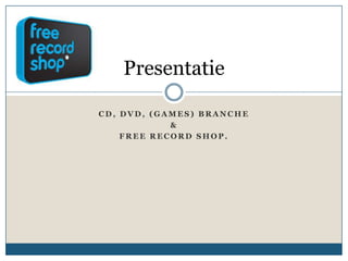 Presentatie

CD, DVD, (GAMES) BRANCHE
            &
    FREE RECORD SHOP.
 