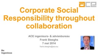 Be
ingenious
Corporate Social
Responsibility throughout
collaboration
ACE ingenieurs- & adviesbureau
Frank Steeghs
7 mei 2014
frank.steeghs@ace.eu
 