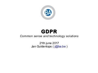 GDPR
Common sense and technology solutions
21th june 2017
Jan Guldentops ( j@ba.be )
 