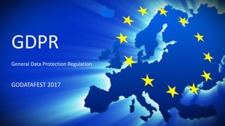 GDPR
General Data Protection Regulation
GODATAFEST 2017
 