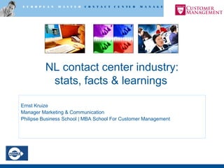E U R O P E A N M A S T E R C O N T A C T C E N T E R M A N A G E M E N T
NL contact center industry:
stats, facts & learnings
Ernst Kruize
Manager Marketing & Communication
Philipse Business School | MBA School For Customer Management
 